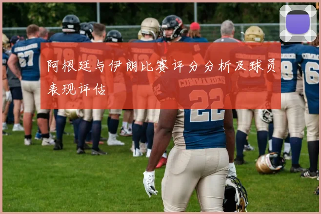 阿根廷与伊朗比赛评分分析及球员表现评估