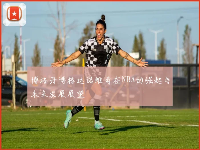 博格丹博格达诺维奇在NBA的崛起与未来发展展望