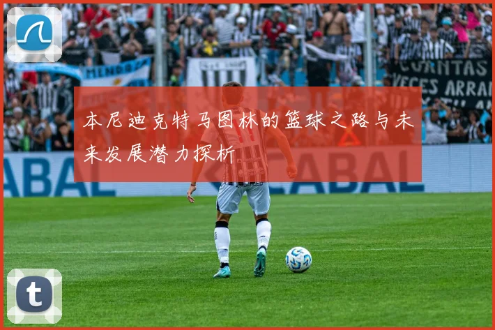 本尼迪克特马图林的篮球之路与未来发展潜力探析