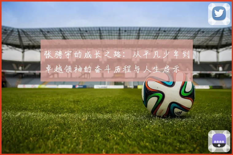 张骋宇的成长之路：从平凡少年到卓越领袖的奋斗历程与人生启示