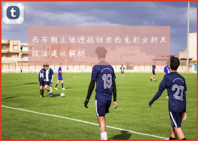 西布朗主场迎战切尔西竞彩分析及投注建议解析
