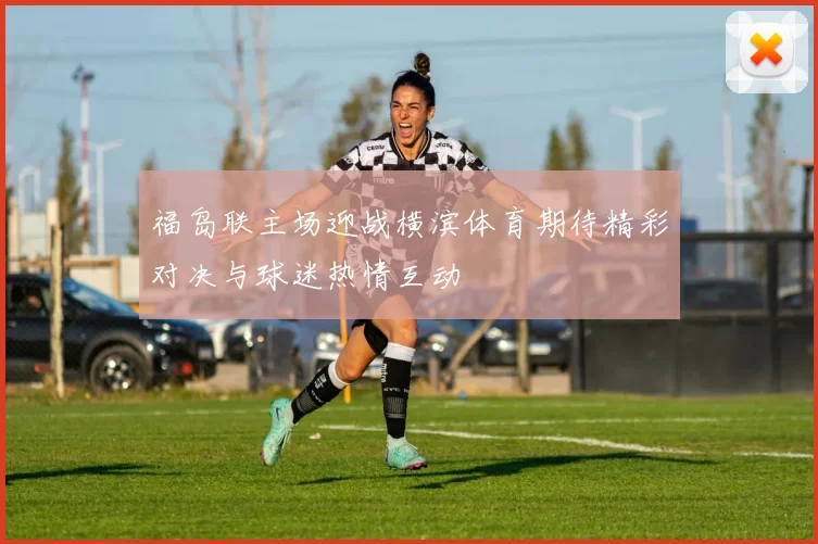 福岛联主场迎战横滨体育期待精彩对决与球迷热情互动
