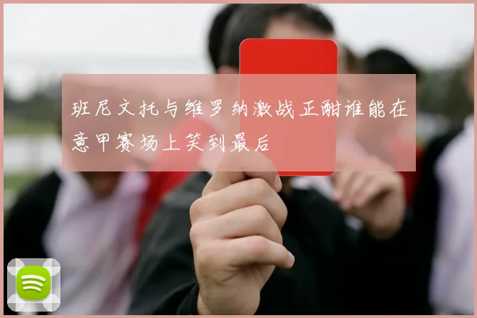 班尼文托与维罗纳激战正酣谁能在意甲赛场上笑到最后