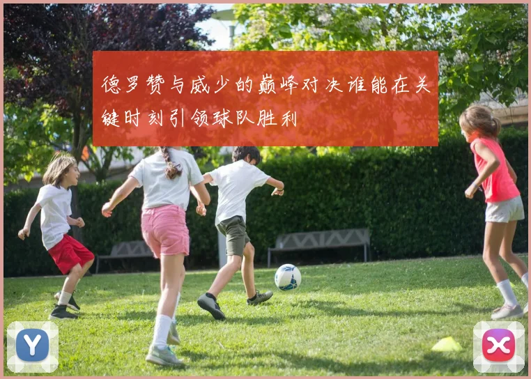 德罗赞与威少的巅峰对决谁能在关键时刻引领球队胜利