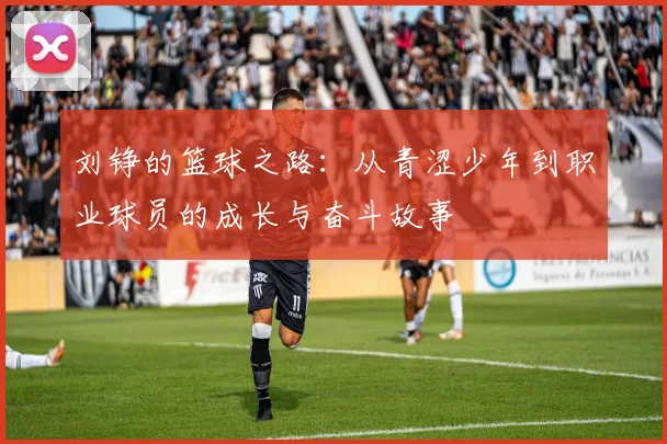 刘铮的篮球之路：从青涩少年到职业球员的成长与奋斗故事