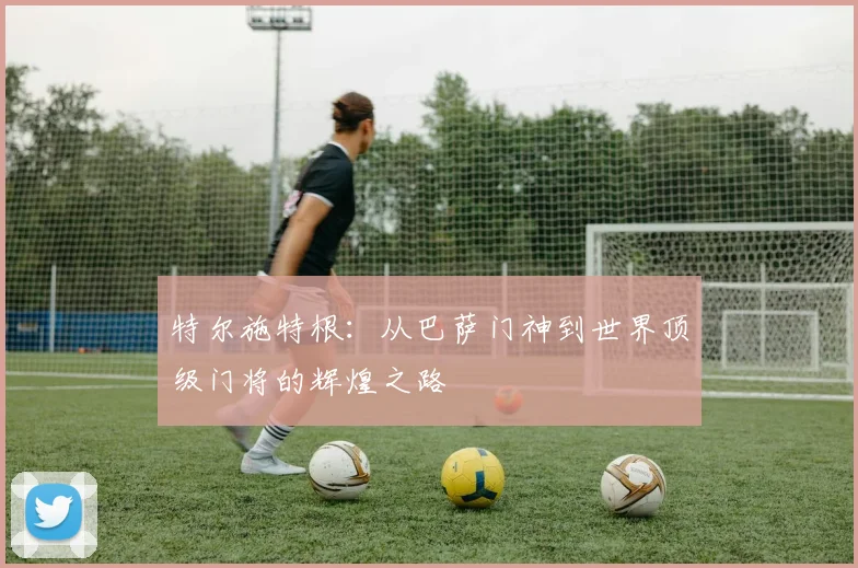 特尔施特根：从巴萨门神到世界顶级门将的辉煌之路