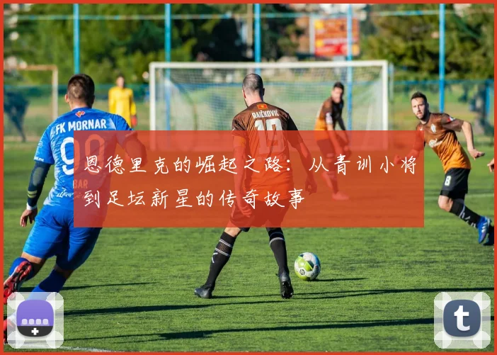 恩德里克的崛起之路：从青训小将到足坛新星的传奇故事