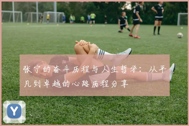 张宁的奋斗历程与人生哲学：从平凡到卓越的心路历程分享